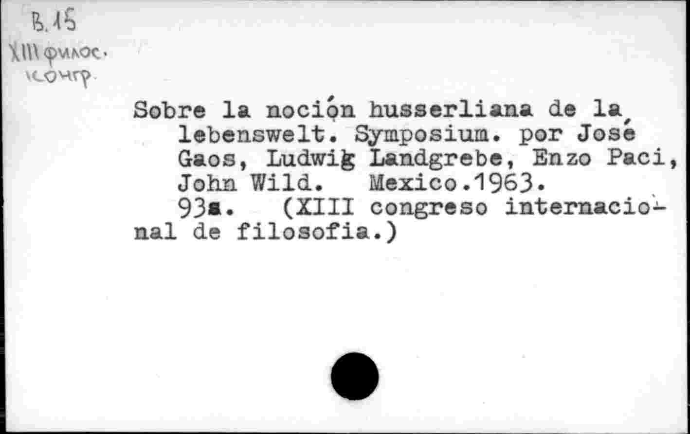 ﻿XIU <pvuoc-
Sobre la nocion husserliana de la, lebensweit. Symposium, por Jose Gaos, Ludwig Landgrebe, Enzo Paci John Wild. Mexico.1963» 93*. (XIII congreso internacio-nal de filosofia.)